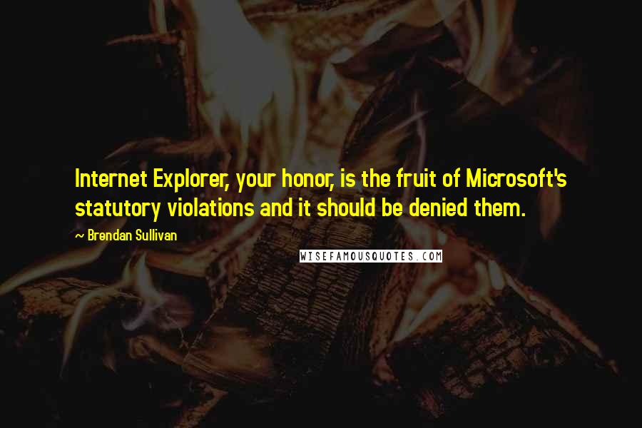 Brendan Sullivan Quotes: Internet Explorer, your honor, is the fruit of Microsoft's statutory violations and it should be denied them.