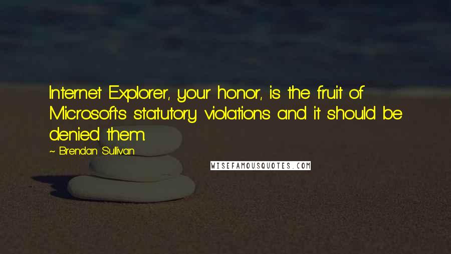 Brendan Sullivan Quotes: Internet Explorer, your honor, is the fruit of Microsoft's statutory violations and it should be denied them.