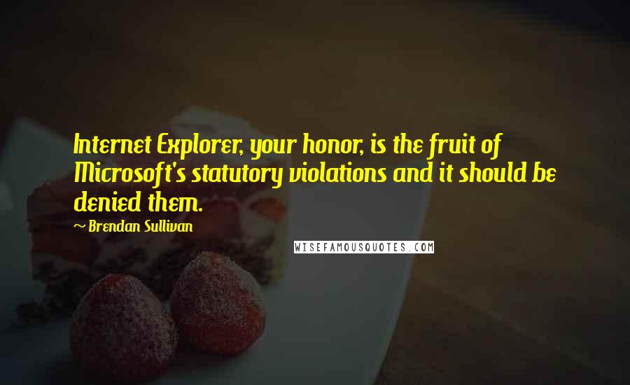 Brendan Sullivan Quotes: Internet Explorer, your honor, is the fruit of Microsoft's statutory violations and it should be denied them.