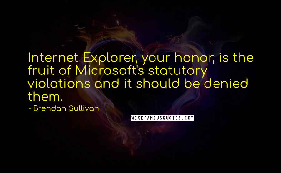 Brendan Sullivan Quotes: Internet Explorer, your honor, is the fruit of Microsoft's statutory violations and it should be denied them.