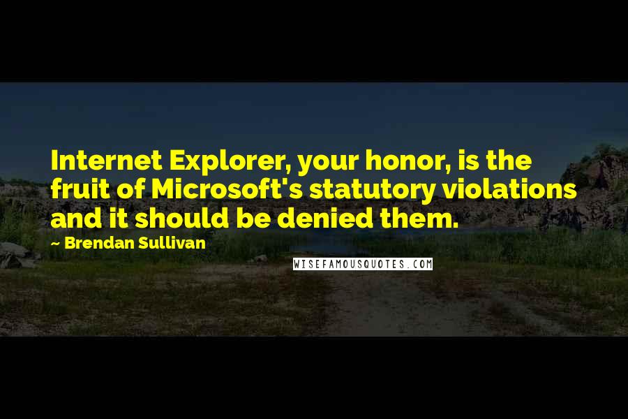 Brendan Sullivan Quotes: Internet Explorer, your honor, is the fruit of Microsoft's statutory violations and it should be denied them.