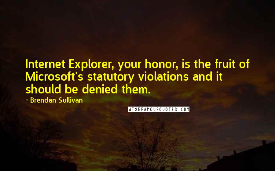 Brendan Sullivan Quotes: Internet Explorer, your honor, is the fruit of Microsoft's statutory violations and it should be denied them.