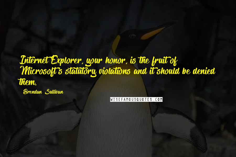 Brendan Sullivan Quotes: Internet Explorer, your honor, is the fruit of Microsoft's statutory violations and it should be denied them.