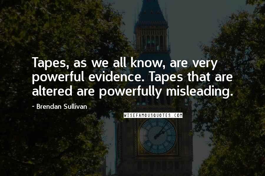 Brendan Sullivan Quotes: Tapes, as we all know, are very powerful evidence. Tapes that are altered are powerfully misleading.