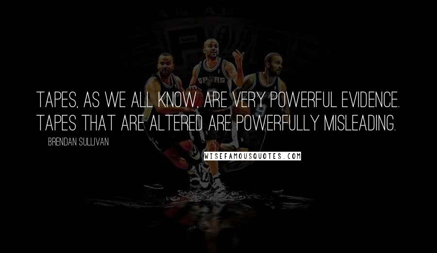 Brendan Sullivan Quotes: Tapes, as we all know, are very powerful evidence. Tapes that are altered are powerfully misleading.