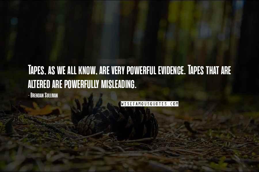 Brendan Sullivan Quotes: Tapes, as we all know, are very powerful evidence. Tapes that are altered are powerfully misleading.