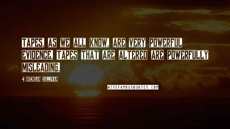 Brendan Sullivan Quotes: Tapes, as we all know, are very powerful evidence. Tapes that are altered are powerfully misleading.