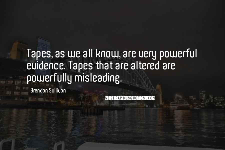 Brendan Sullivan Quotes: Tapes, as we all know, are very powerful evidence. Tapes that are altered are powerfully misleading.