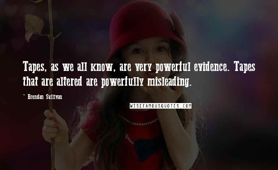 Brendan Sullivan Quotes: Tapes, as we all know, are very powerful evidence. Tapes that are altered are powerfully misleading.