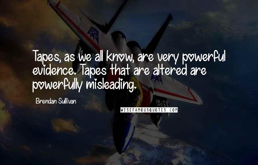 Brendan Sullivan Quotes: Tapes, as we all know, are very powerful evidence. Tapes that are altered are powerfully misleading.