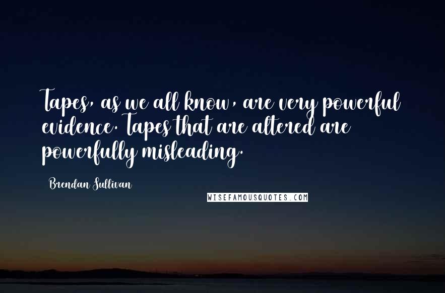 Brendan Sullivan Quotes: Tapes, as we all know, are very powerful evidence. Tapes that are altered are powerfully misleading.