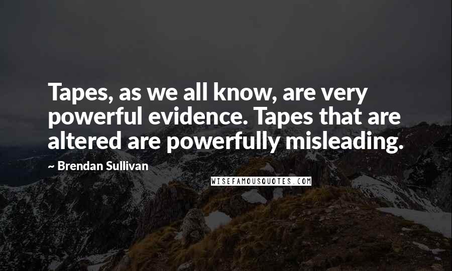 Brendan Sullivan Quotes: Tapes, as we all know, are very powerful evidence. Tapes that are altered are powerfully misleading.