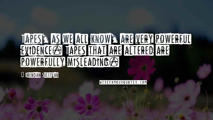 Brendan Sullivan Quotes: Tapes, as we all know, are very powerful evidence. Tapes that are altered are powerfully misleading.