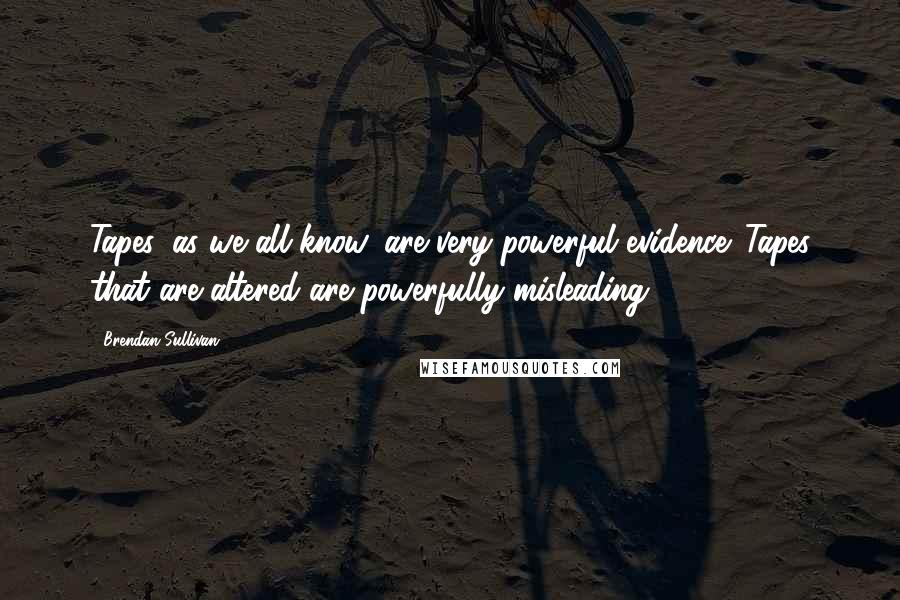 Brendan Sullivan Quotes: Tapes, as we all know, are very powerful evidence. Tapes that are altered are powerfully misleading.