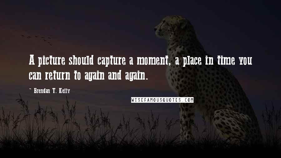 Brendan T. Kelly Quotes: A picture should capture a moment, a place in time you can return to again and again.