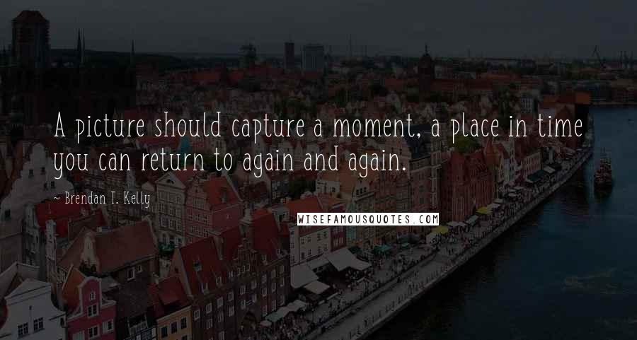 Brendan T. Kelly Quotes: A picture should capture a moment, a place in time you can return to again and again.