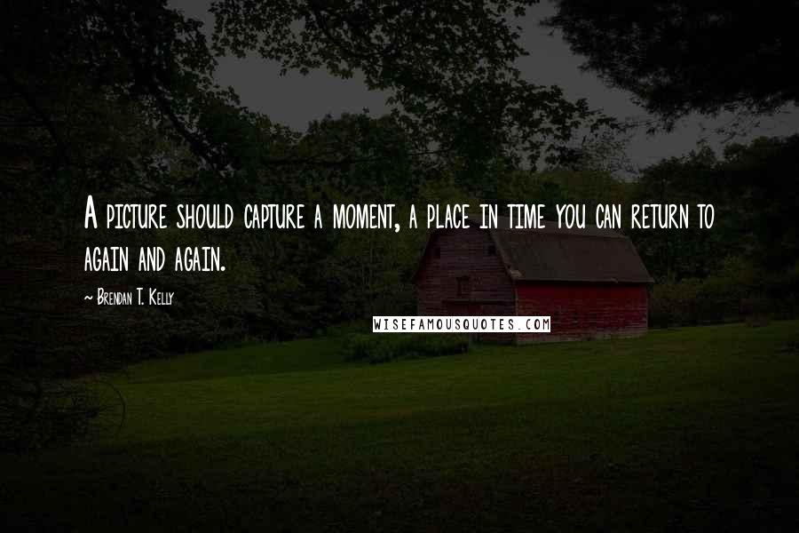 Brendan T. Kelly Quotes: A picture should capture a moment, a place in time you can return to again and again.