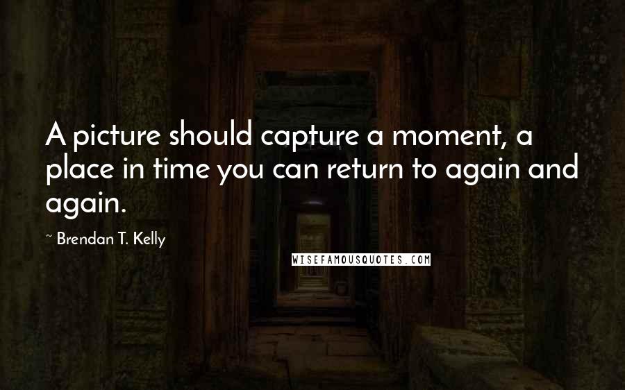 Brendan T. Kelly Quotes: A picture should capture a moment, a place in time you can return to again and again.