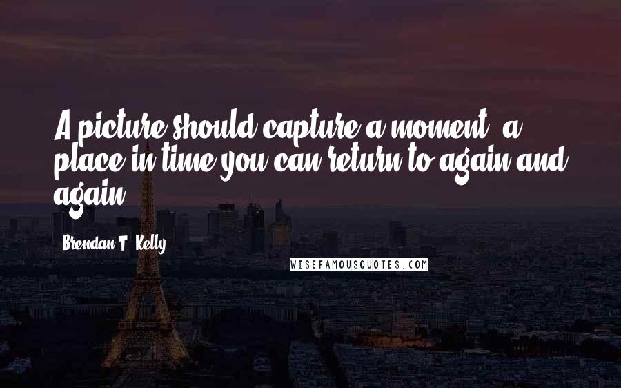 Brendan T. Kelly Quotes: A picture should capture a moment, a place in time you can return to again and again.