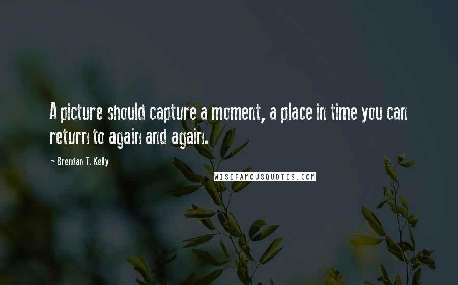 Brendan T. Kelly Quotes: A picture should capture a moment, a place in time you can return to again and again.