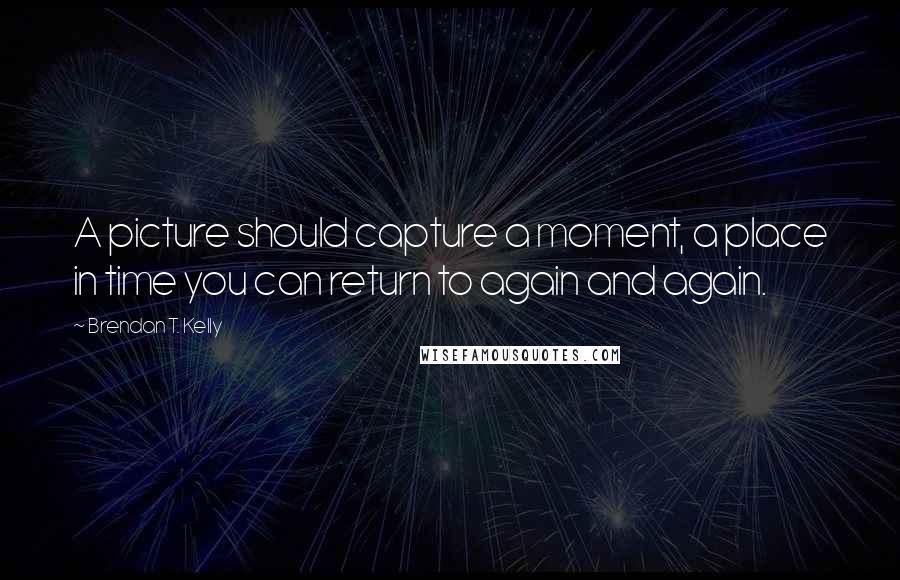 Brendan T. Kelly Quotes: A picture should capture a moment, a place in time you can return to again and again.