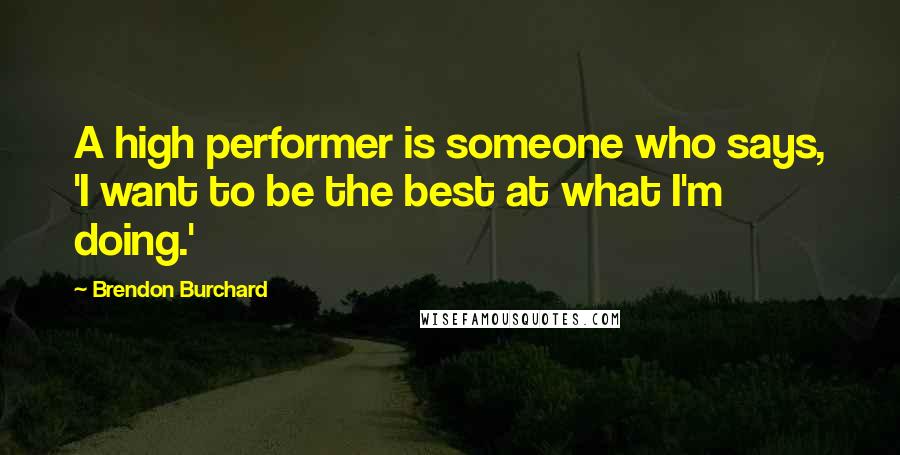 Brendon Burchard Quotes: A high performer is someone who says, 'I want to be the best at what I'm doing.'