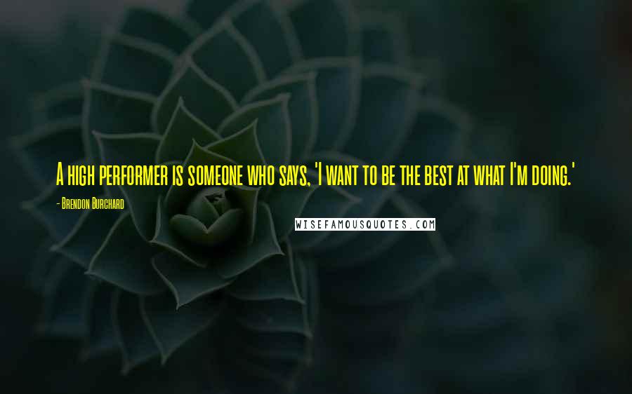 Brendon Burchard Quotes: A high performer is someone who says, 'I want to be the best at what I'm doing.'