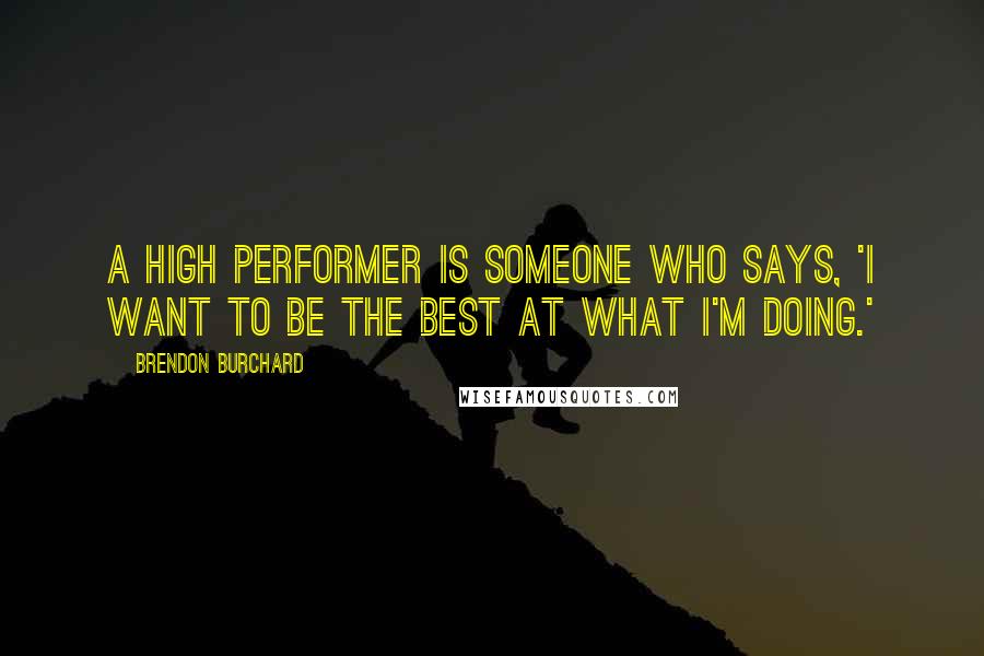 Brendon Burchard Quotes: A high performer is someone who says, 'I want to be the best at what I'm doing.'