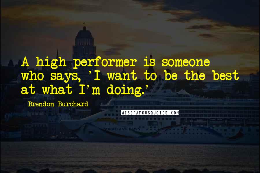 Brendon Burchard Quotes: A high performer is someone who says, 'I want to be the best at what I'm doing.'