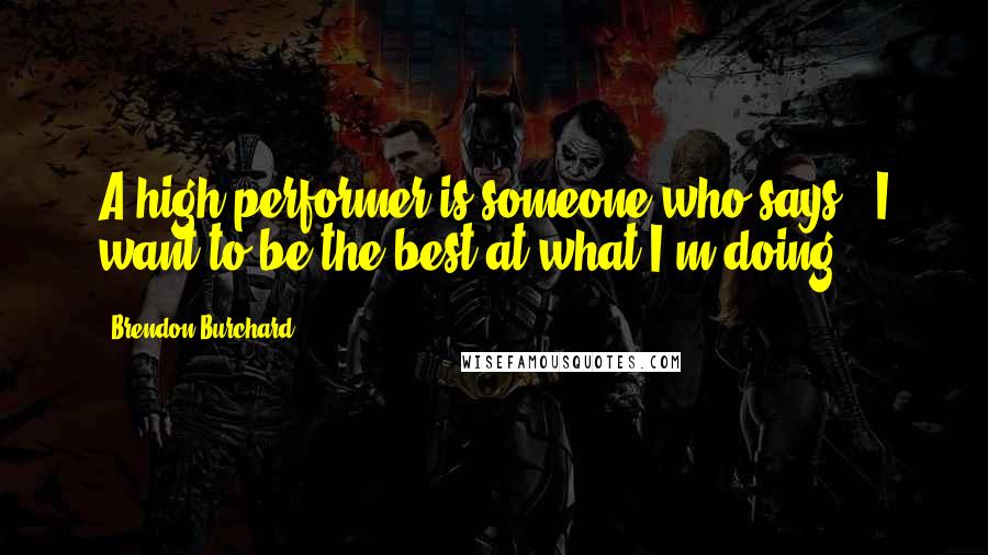 Brendon Burchard Quotes: A high performer is someone who says, 'I want to be the best at what I'm doing.'