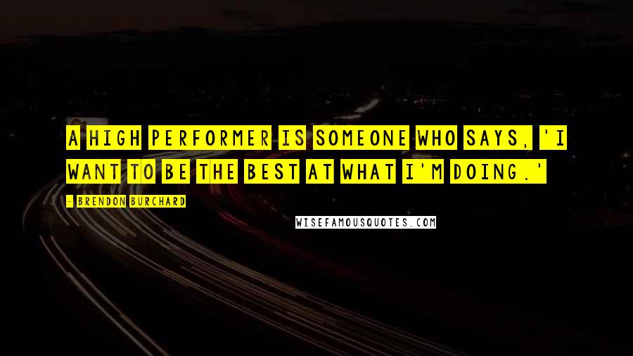 Brendon Burchard Quotes: A high performer is someone who says, 'I want to be the best at what I'm doing.'