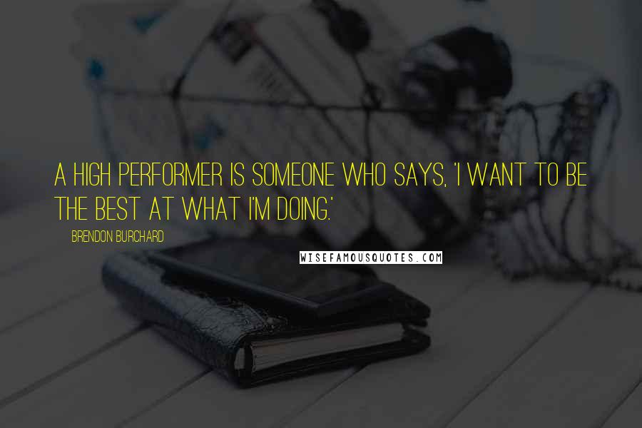 Brendon Burchard Quotes: A high performer is someone who says, 'I want to be the best at what I'm doing.'