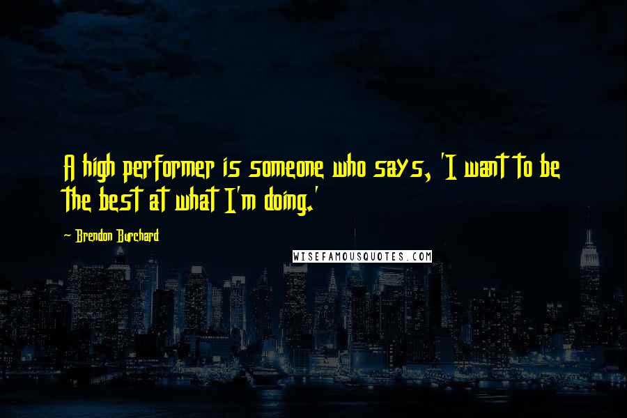 Brendon Burchard Quotes: A high performer is someone who says, 'I want to be the best at what I'm doing.'