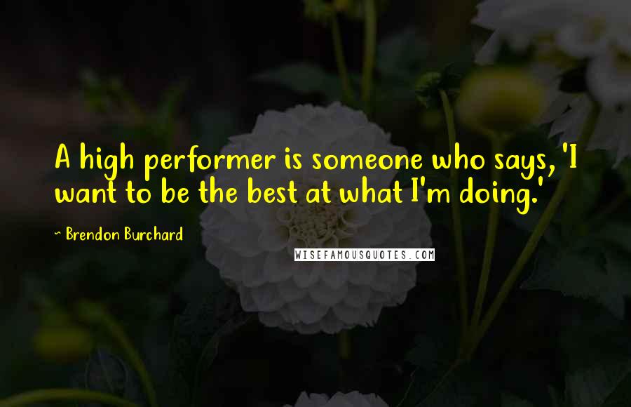 Brendon Burchard Quotes: A high performer is someone who says, 'I want to be the best at what I'm doing.'