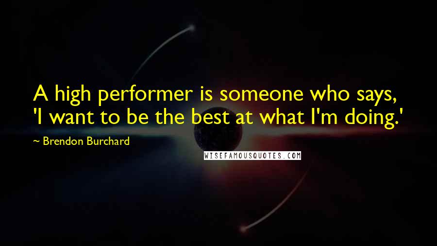 Brendon Burchard Quotes: A high performer is someone who says, 'I want to be the best at what I'm doing.'
