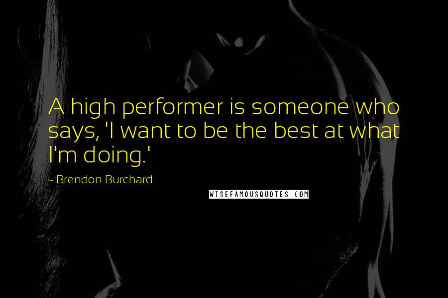 Brendon Burchard Quotes: A high performer is someone who says, 'I want to be the best at what I'm doing.'