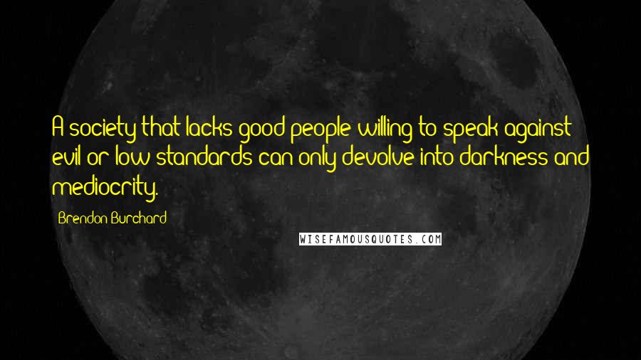 Brendon Burchard Quotes: A society that lacks good people willing to speak against evil or low standards can only devolve into darkness and mediocrity.