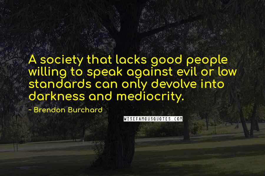 Brendon Burchard Quotes: A society that lacks good people willing to speak against evil or low standards can only devolve into darkness and mediocrity.