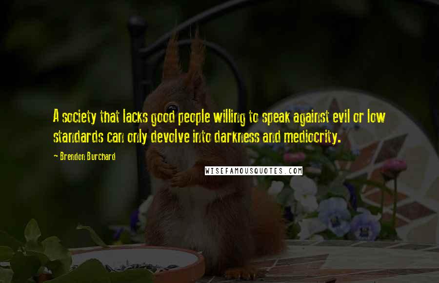 Brendon Burchard Quotes: A society that lacks good people willing to speak against evil or low standards can only devolve into darkness and mediocrity.