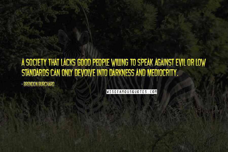 Brendon Burchard Quotes: A society that lacks good people willing to speak against evil or low standards can only devolve into darkness and mediocrity.