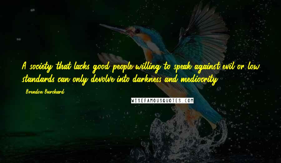 Brendon Burchard Quotes: A society that lacks good people willing to speak against evil or low standards can only devolve into darkness and mediocrity.