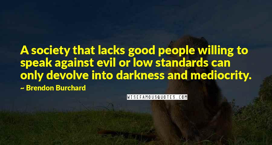 Brendon Burchard Quotes: A society that lacks good people willing to speak against evil or low standards can only devolve into darkness and mediocrity.