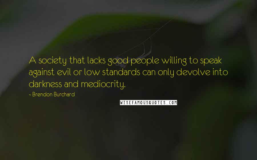 Brendon Burchard Quotes: A society that lacks good people willing to speak against evil or low standards can only devolve into darkness and mediocrity.
