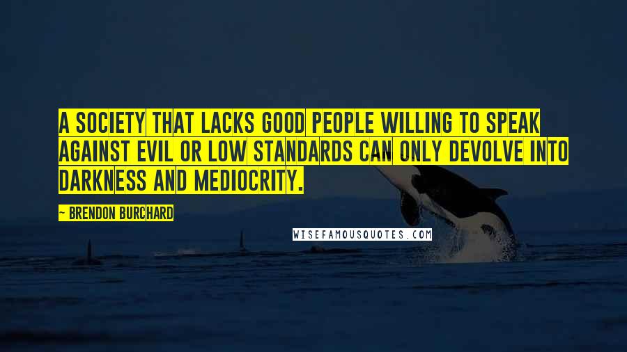 Brendon Burchard Quotes: A society that lacks good people willing to speak against evil or low standards can only devolve into darkness and mediocrity.