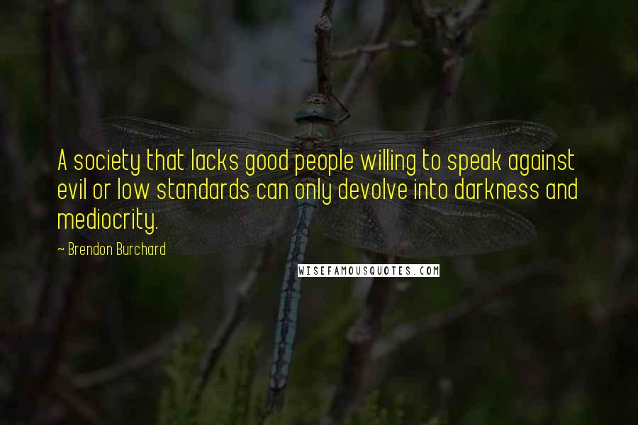 Brendon Burchard Quotes: A society that lacks good people willing to speak against evil or low standards can only devolve into darkness and mediocrity.