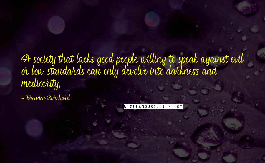 Brendon Burchard Quotes: A society that lacks good people willing to speak against evil or low standards can only devolve into darkness and mediocrity.