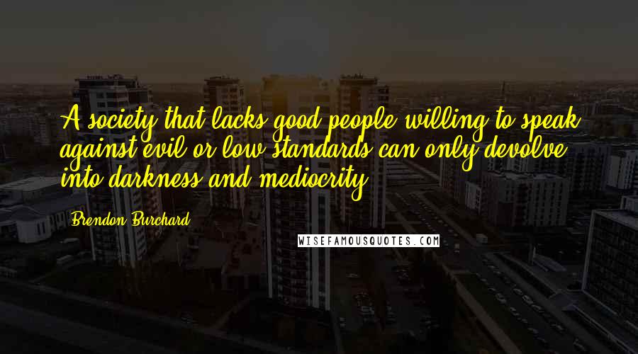 Brendon Burchard Quotes: A society that lacks good people willing to speak against evil or low standards can only devolve into darkness and mediocrity.