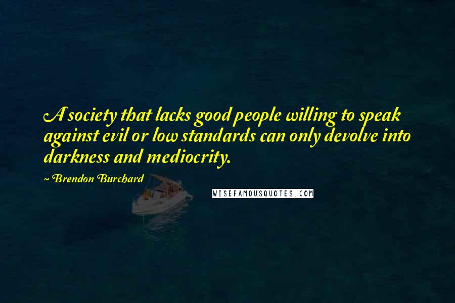 Brendon Burchard Quotes: A society that lacks good people willing to speak against evil or low standards can only devolve into darkness and mediocrity.