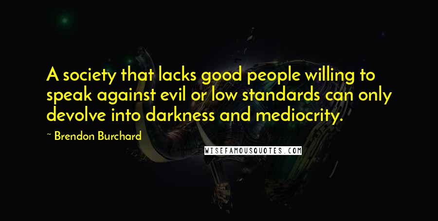 Brendon Burchard Quotes: A society that lacks good people willing to speak against evil or low standards can only devolve into darkness and mediocrity.