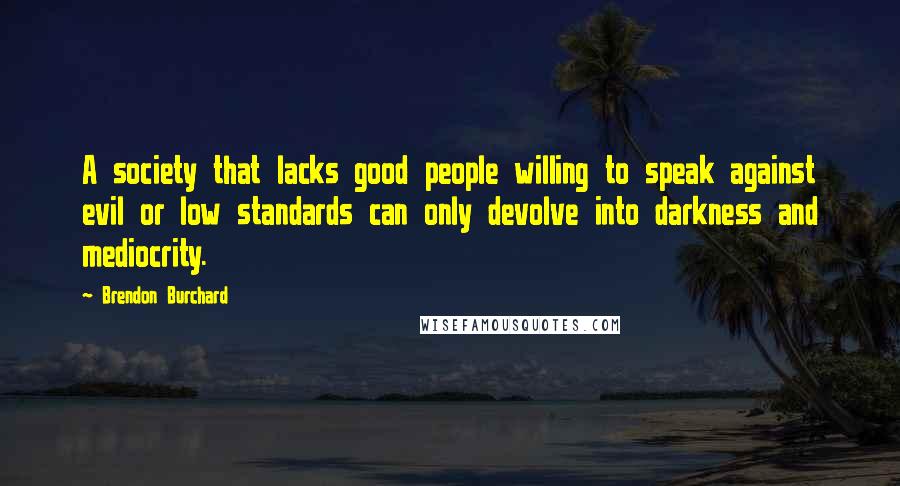 Brendon Burchard Quotes: A society that lacks good people willing to speak against evil or low standards can only devolve into darkness and mediocrity.